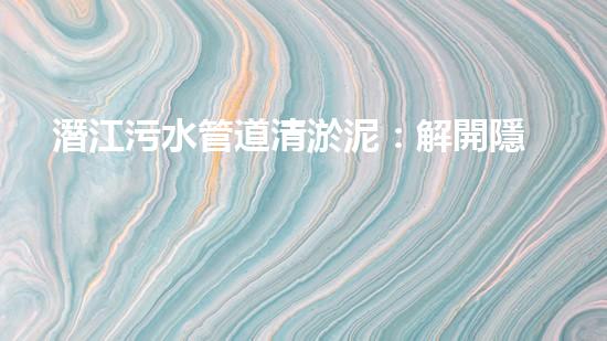 潛江污水管道清淤泥：解開隱秘的黑暗，揭示城市背后的秘密！ - 副本